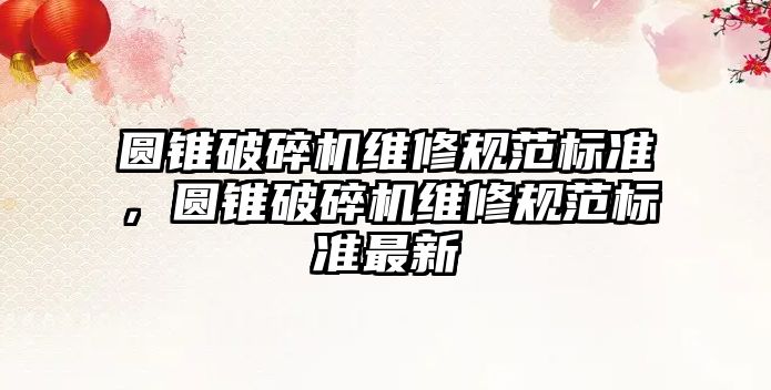 圓錐破碎機(jī)維修規(guī)范標(biāo)準(zhǔn)，圓錐破碎機(jī)維修規(guī)范標(biāo)準(zhǔn)最新
