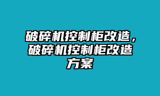 破碎機(jī)控制柜改造，破碎機(jī)控制柜改造方案