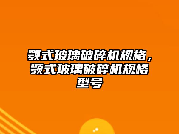 顎式玻璃破碎機(jī)規(guī)格，顎式玻璃破碎機(jī)規(guī)格型號(hào)