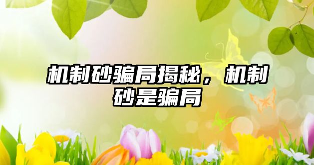 機(jī)制砂騙局揭秘，機(jī)制砂是騙局