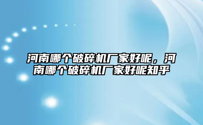 河南哪個破碎機廠家好呢，河南哪個破碎機廠家好呢知乎
