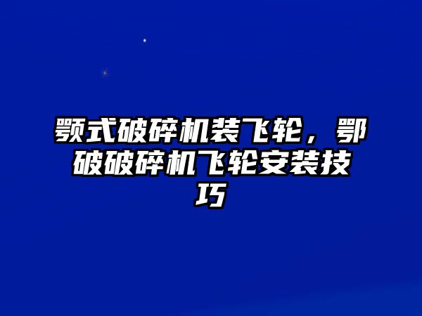 顎式破碎機(jī)裝飛輪，鄂破破碎機(jī)飛輪安裝技巧