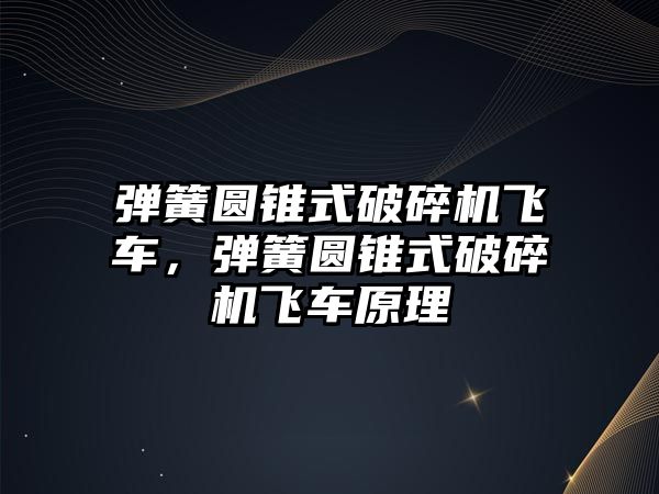彈簧圓錐式破碎機(jī)飛車，彈簧圓錐式破碎機(jī)飛車原理