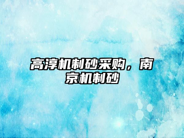 高淳機制砂采購，南京機制砂