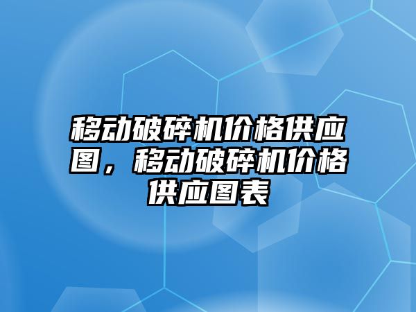 移動(dòng)破碎機(jī)價(jià)格供應(yīng)圖，移動(dòng)破碎機(jī)價(jià)格供應(yīng)圖表