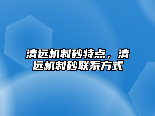 清遠機制砂特點，清遠機制砂聯(lián)系方式