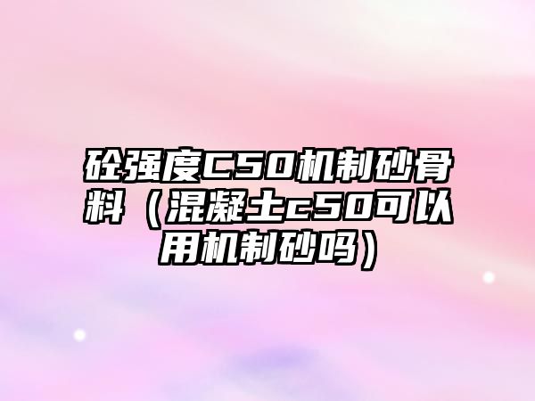 砼強(qiáng)度C50機(jī)制砂骨料（混凝土c50可以用機(jī)制砂嗎）