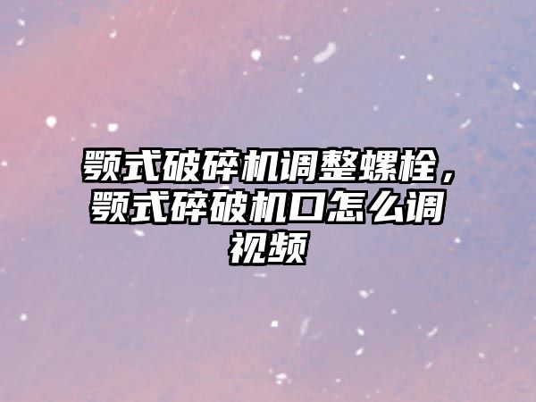 顎式破碎機(jī)調(diào)整螺栓，顎式碎破機(jī)口怎么調(diào)視頻