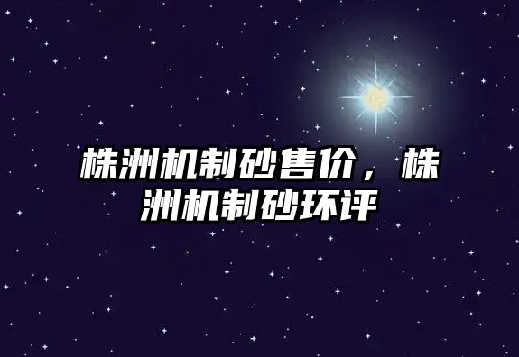 株洲機制砂售價，株洲機制砂環(huán)評