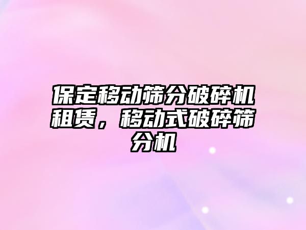 保定移動篩分破碎機(jī)租賃，移動式破碎篩分機(jī)