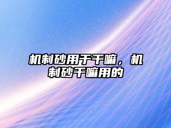 機(jī)制砂用于干嘛，機(jī)制砂干嘛用的