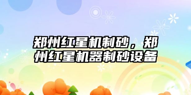 鄭州紅星機制砂，鄭州紅星機器制砂設備