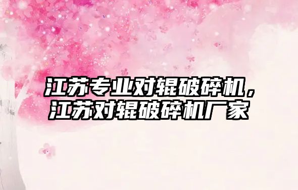 江蘇專(zhuān)業(yè)對(duì)輥破碎機(jī)，江蘇對(duì)輥破碎機(jī)廠家