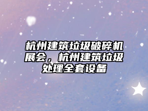 杭州建筑垃圾破碎機展會，杭州建筑垃圾處理全套設備