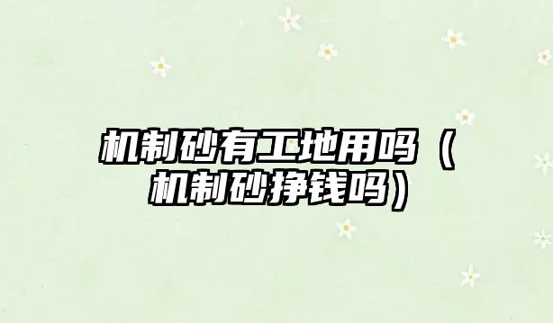 機制砂有工地用嗎（機制砂掙錢嗎）