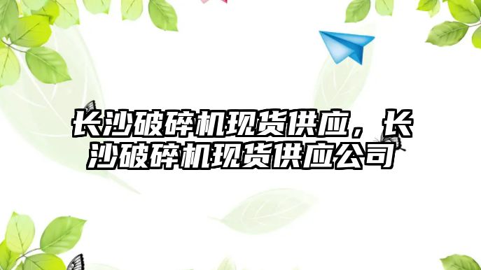 長沙破碎機(jī)現(xiàn)貨供應(yīng)，長沙破碎機(jī)現(xiàn)貨供應(yīng)公司