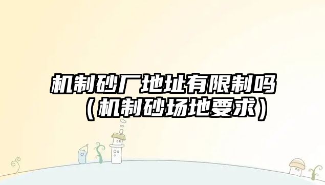 機(jī)制砂廠地址有限制嗎（機(jī)制砂場(chǎng)地要求）