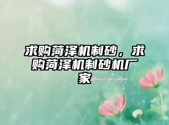 求購菏澤機制砂，求購菏澤機制砂機廠家