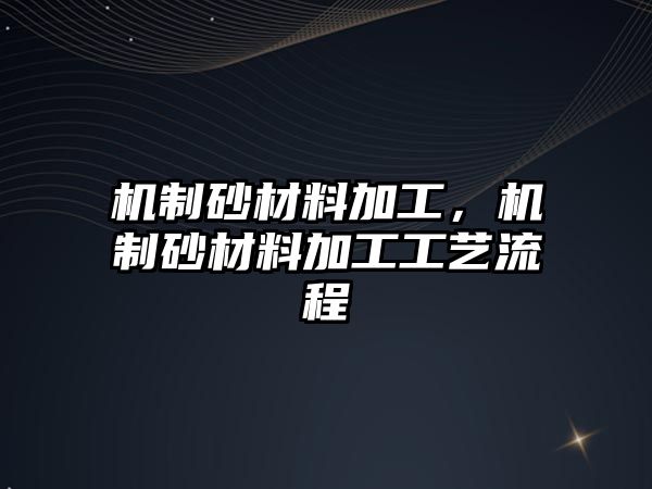 機(jī)制砂材料加工，機(jī)制砂材料加工工藝流程