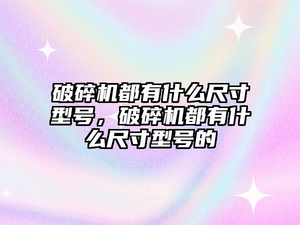 破碎機(jī)都有什么尺寸型號，破碎機(jī)都有什么尺寸型號的