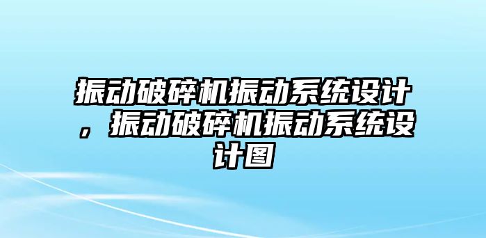 振動破碎機振動系統(tǒng)設計，振動破碎機振動系統(tǒng)設計圖