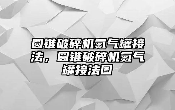 圓錐破碎機(jī)氮?dú)夤藿臃?，圓錐破碎機(jī)氮?dú)夤藿臃▓D