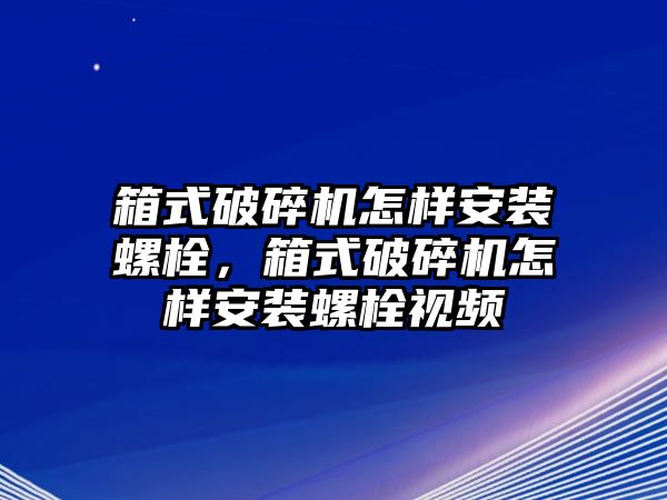 箱式破碎機(jī)怎樣安裝螺栓，箱式破碎機(jī)怎樣安裝螺栓視頻