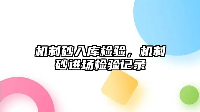 機(jī)制砂入庫(kù)檢驗(yàn)，機(jī)制砂進(jìn)場(chǎng)檢驗(yàn)記錄